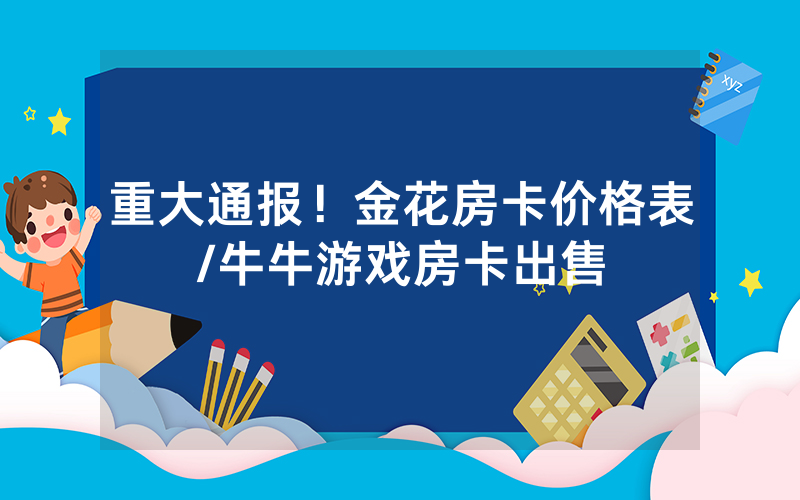 重大通报！金花房卡价格表/牛牛游戏房卡出售