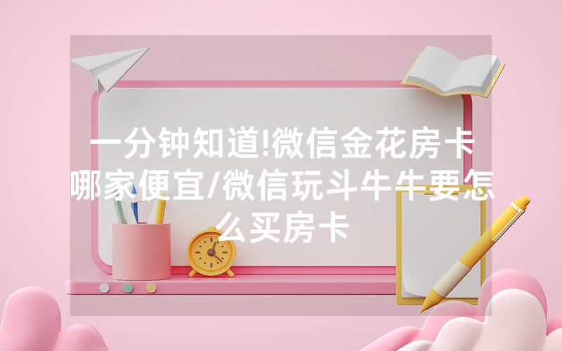 一分钟知道!微信金花房卡哪家便宜/微信玩斗牛牛要怎么买房卡