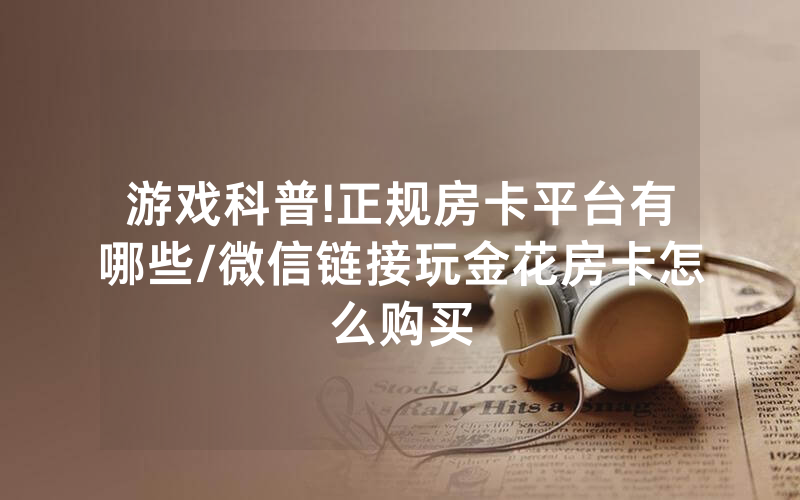 游戏科普!正规房卡平台有哪些/微信链接玩金花房卡怎么购买