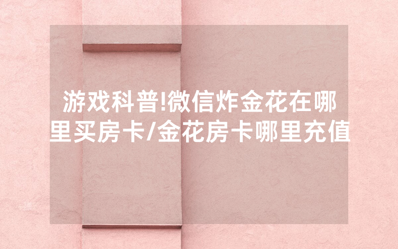 游戏科普!微信炸金花在哪里买房卡/金花房卡哪里充值
