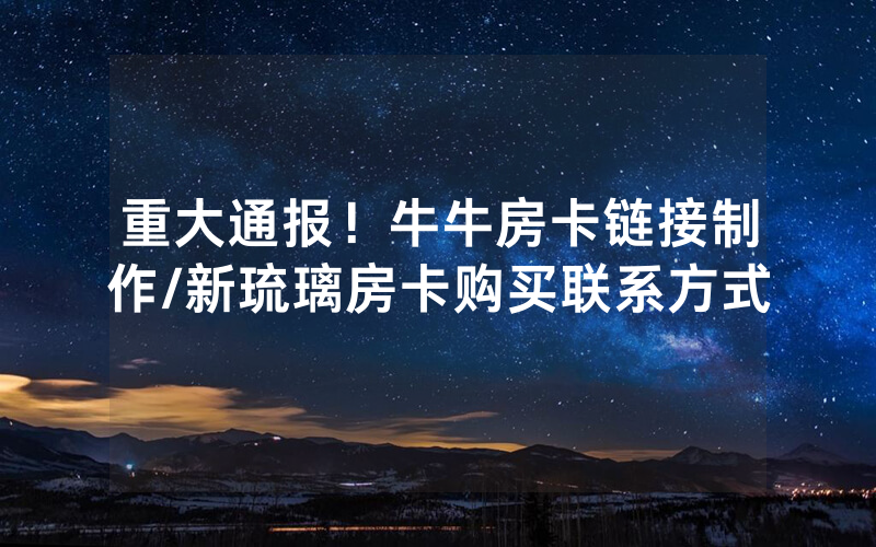 重大通报！牛牛房卡链接制作/新琉璃房卡购买联系方式