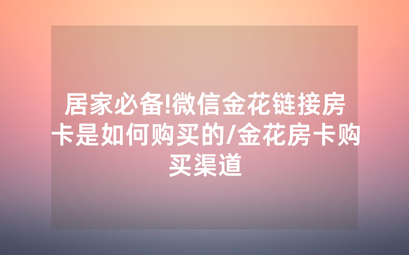 居家必备!微信金花链接房卡是如何购买的/金花房卡购买渠道