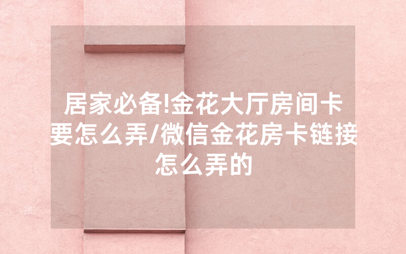 居家必备!金花大厅房间卡要怎么弄/微信金花房卡链接怎么弄的