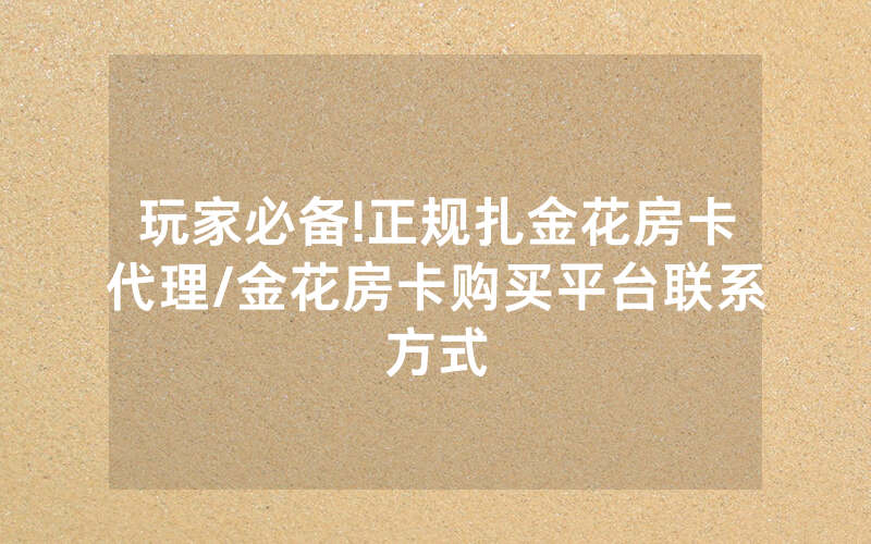 玩家必备!正规扎金花房卡代理/金花房卡购买平台联系方式