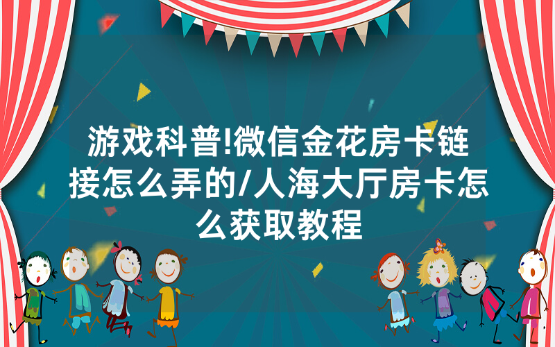 游戏科普!微信金花房卡链接怎么弄的/人海大厅房卡怎么获取教程