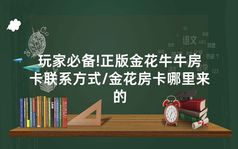 玩家必备!正版金花牛牛房卡联系方式/金花房卡哪里来的