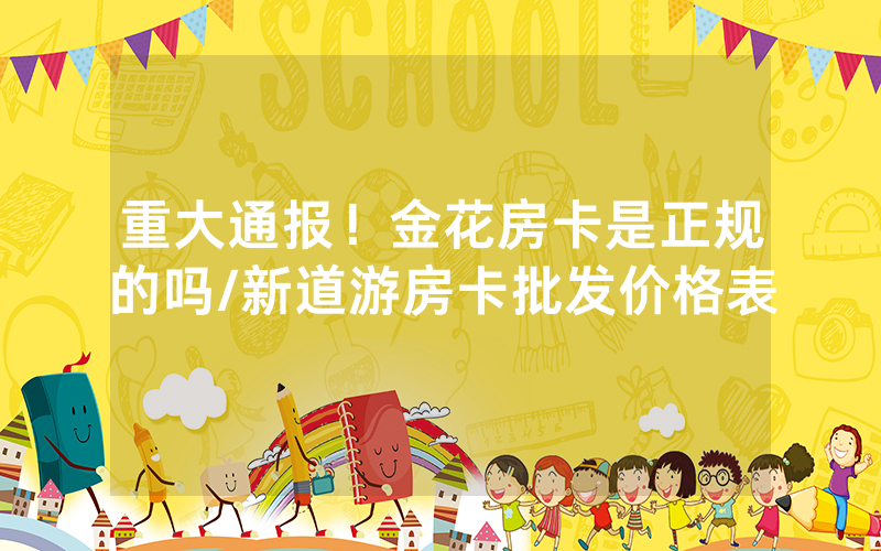 重大通报！金花房卡是正规的吗/新道游房卡批发价格表