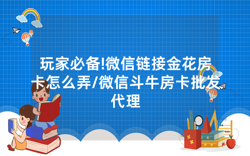 玩家必备!微信链接金花房卡怎么弄/微信斗牛房卡批发代理