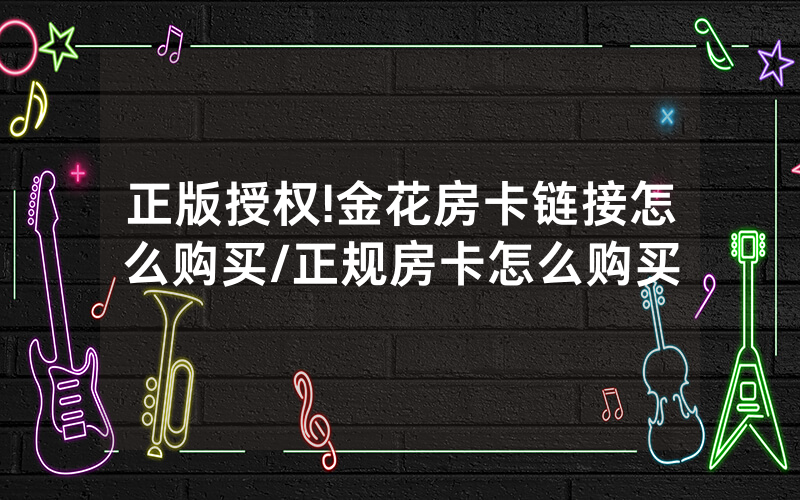 正版授权!金花房卡链接怎么购买/正规房卡怎么购买