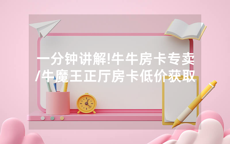 一分钟讲解!牛牛房卡专卖/牛魔王正厅房卡低价获取
