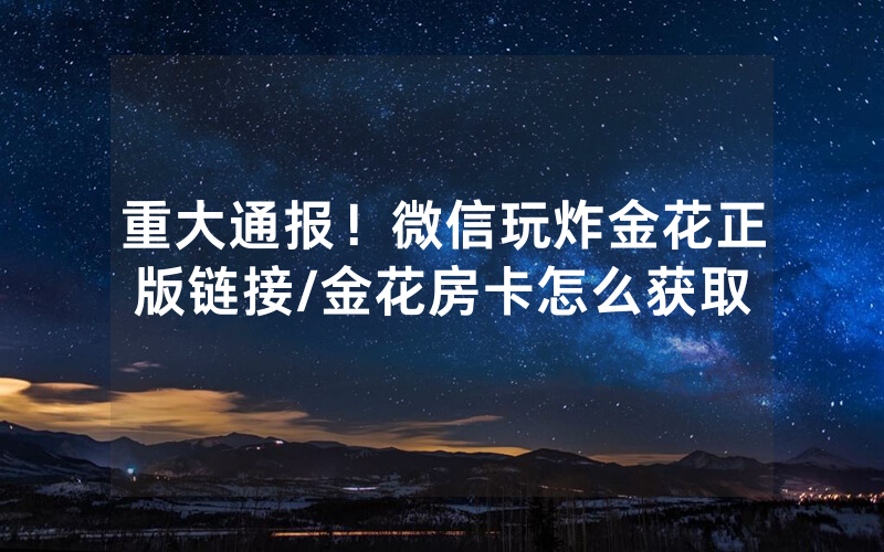 重大通报！微信玩炸金花正版链接/金花房卡怎么获取