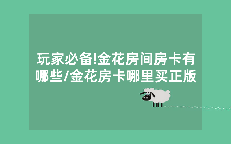玩家必备!金花房间房卡有哪些/金花房卡哪里买正版