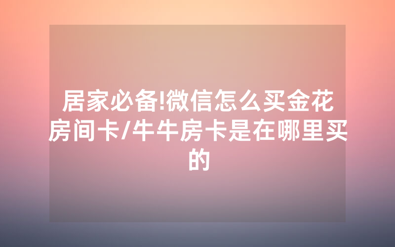 居家必备!微信怎么买金花房间卡/牛牛房卡是在哪里买的