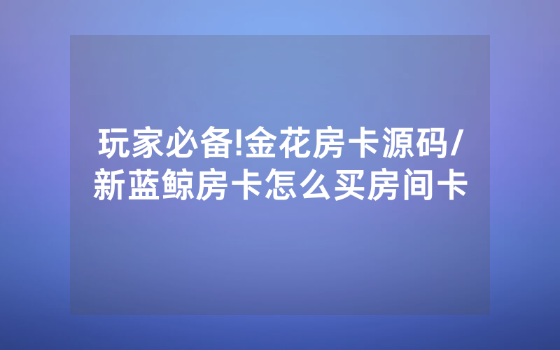 玩家必备!金花房卡源码/新蓝鲸房卡怎么买房间卡