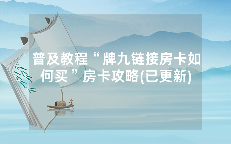 普及教程“牌九链接房卡如何买”房卡攻略(已更新)