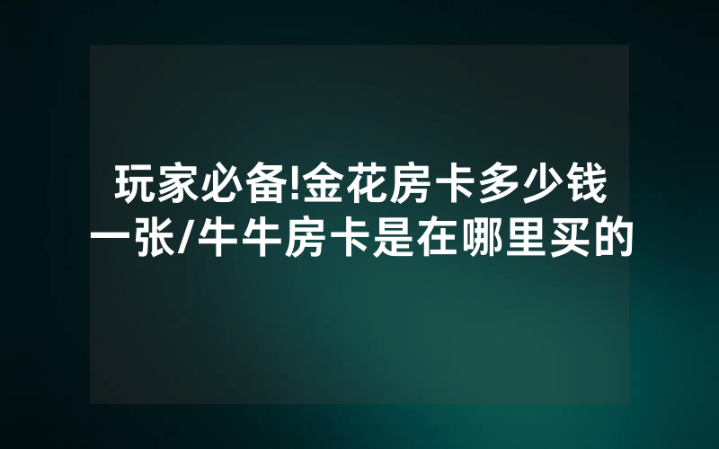 玩家必备!金花房卡多少钱一张/牛牛房卡是在哪里买的