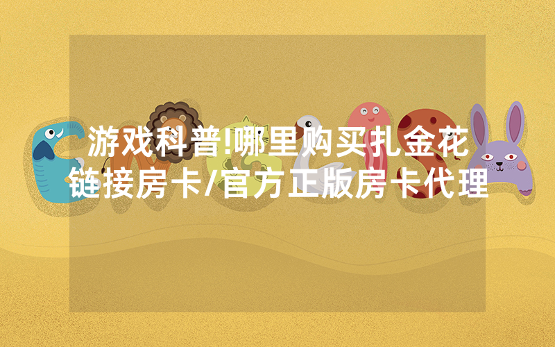 游戏科普!哪里购买扎金花链接房卡/官方正版房卡代理