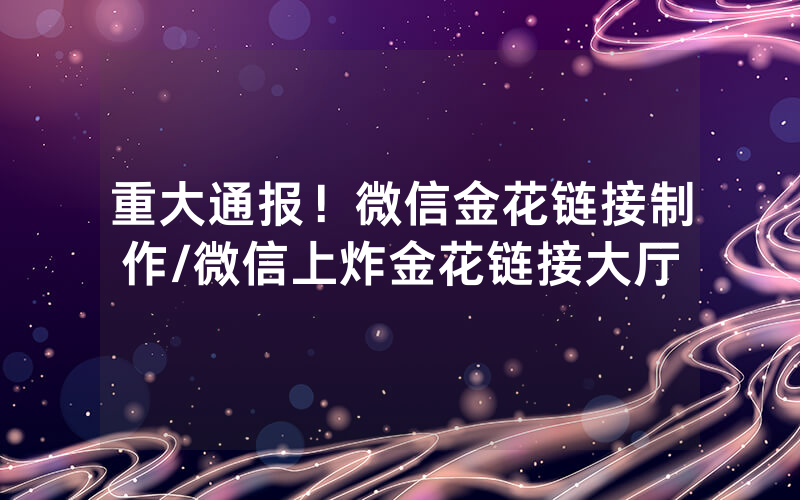 重大通报！微信金花链接制作/微信上炸金花链接大厅