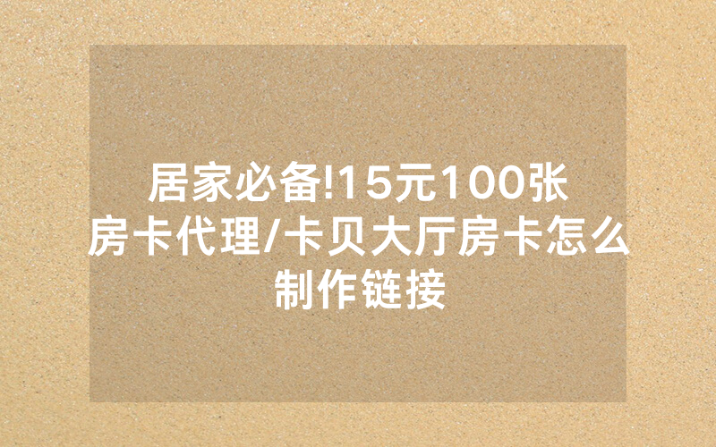 居家必备!15元100张房卡代理/卡贝大厅房卡怎么制作链接