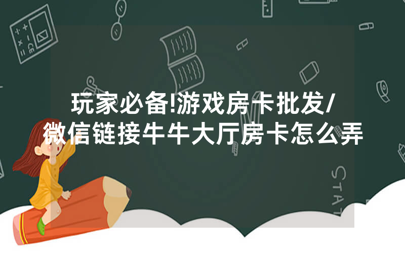 玩家必备!游戏房卡批发/微信链接牛牛大厅房卡怎么弄