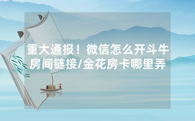 重大通报！微信怎么开斗牛房间链接/金花房卡哪里弄