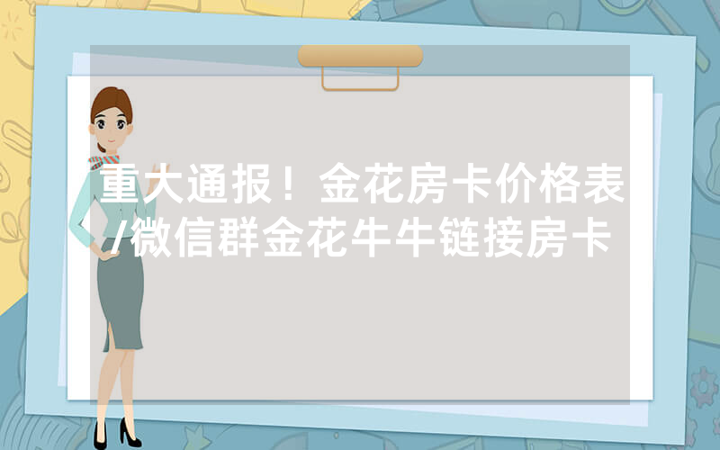 重大通报！金花房卡价格表/微信群金花牛牛链接房卡