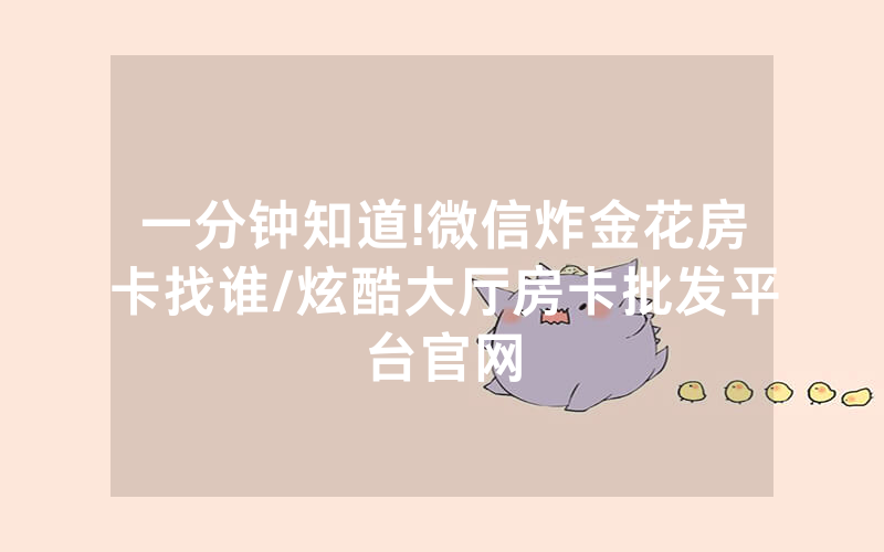 一分钟知道!微信炸金花房卡找谁/炫酷大厅房卡批发平台官网