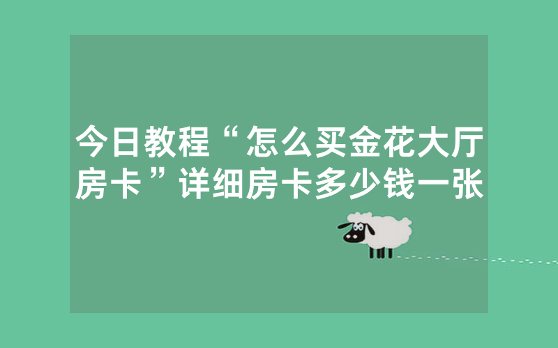 今日教程“怎么买金花大厅房卡”详细房卡多少钱一张