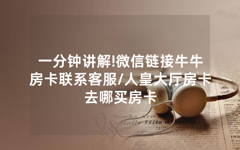 一分钟讲解!微信链接牛牛房卡联系客服/人皇大厅房卡去哪买房卡