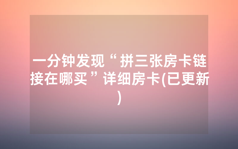 一分钟发现“拼三张房卡链接在哪买”详细房卡(已更新)