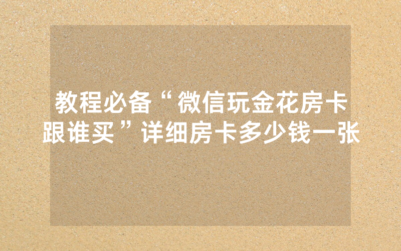 教程必备“微信玩金花房卡跟谁买”详细房卡多少钱一张