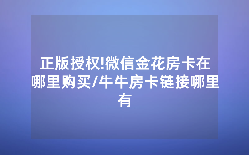正版授权!微信金花房卡在哪里购买/牛牛房卡链接哪里有