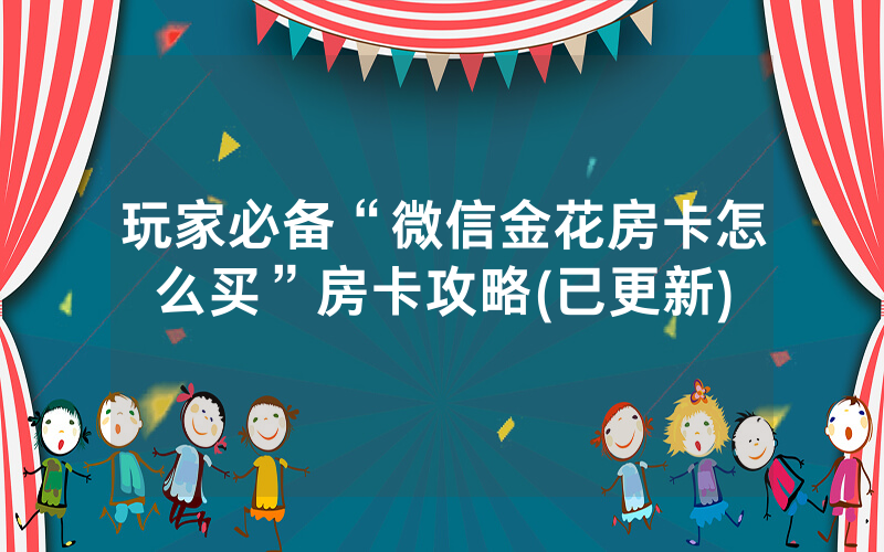 玩家必备“微信金花房卡怎么买”房卡攻略(已更新)