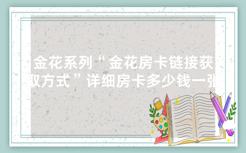 金花系列“金花房卡链接获取方式”详细房卡多少钱一张