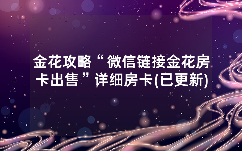 金花攻略“微信链接金花房卡出售”详细房卡(已更新)