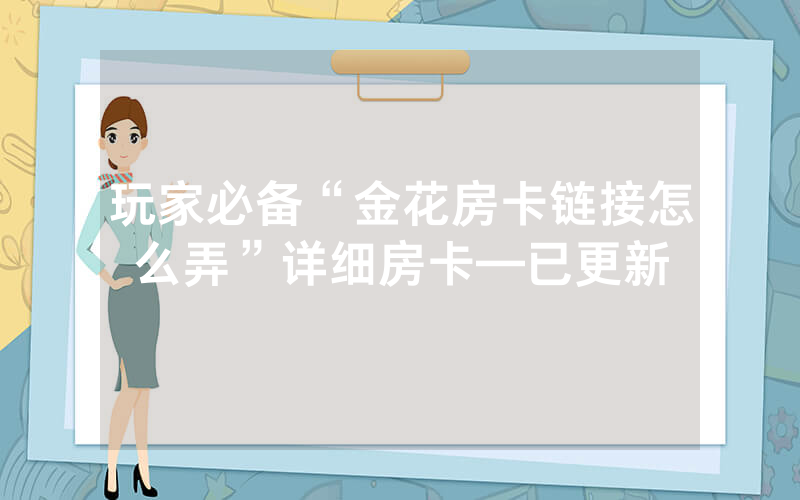 玩家必备“金花房卡链接怎么弄”详细房卡—已更新