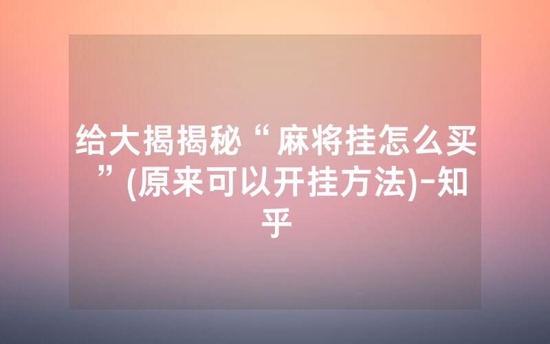 给大揭揭秘“麻将挂怎么买”(原来可以开挂方法)-知乎