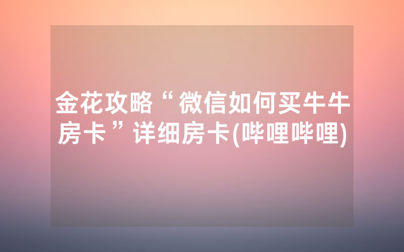 金花攻略“微信如何买牛牛房卡”详细房卡(哔哩哔哩)