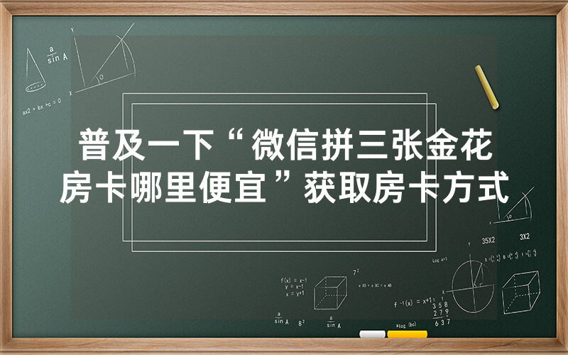 普及一下“微信拼三张金花房卡哪里便宜”获取房卡方式