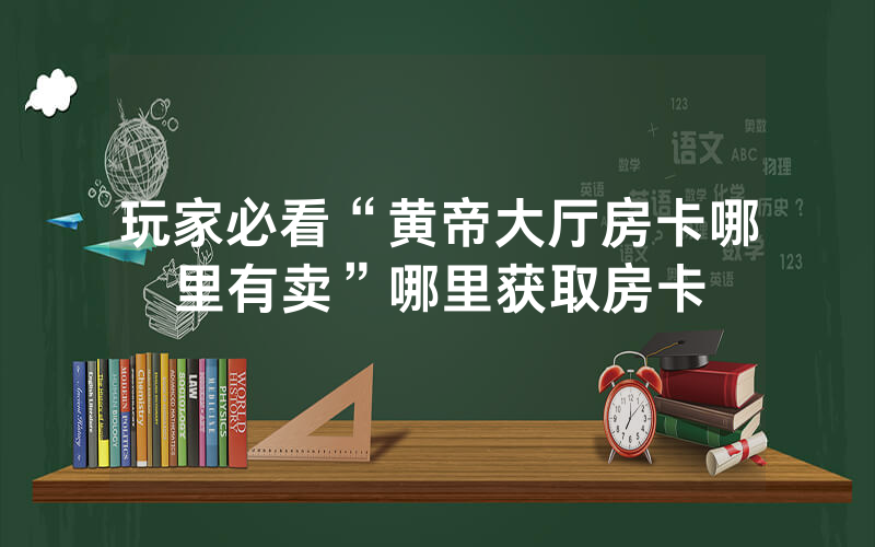 玩家必看“黄帝大厅房卡哪里有卖”哪里获取房卡