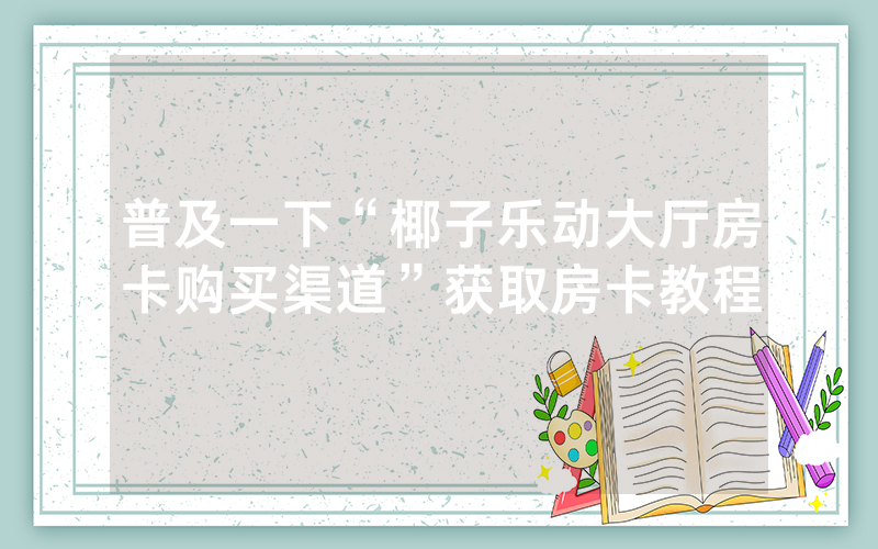 普及一下“椰子乐动大厅房卡购买渠道”获取房卡教程