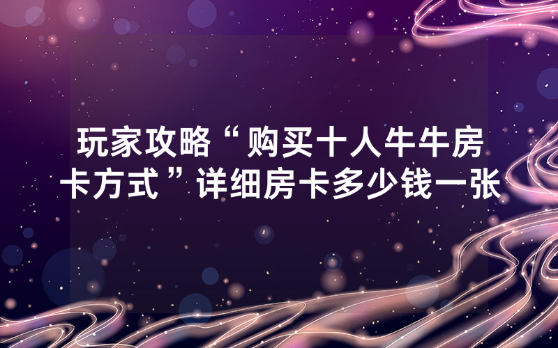 玩家攻略“购买十人牛牛房卡方式”详细房卡多少钱一张