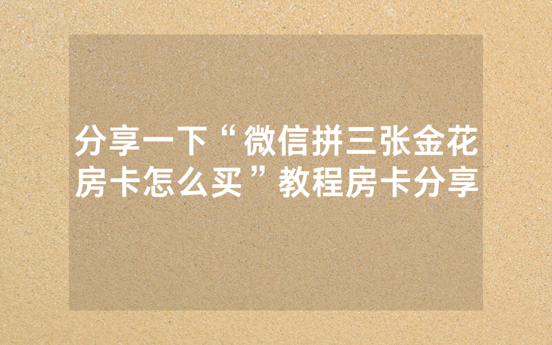 分享一下“微信拼三张金花房卡怎么买”教程房卡分享