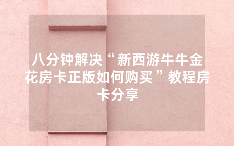 八分钟解决“新西游牛牛金花房卡正版如何购买”教程房卡分享