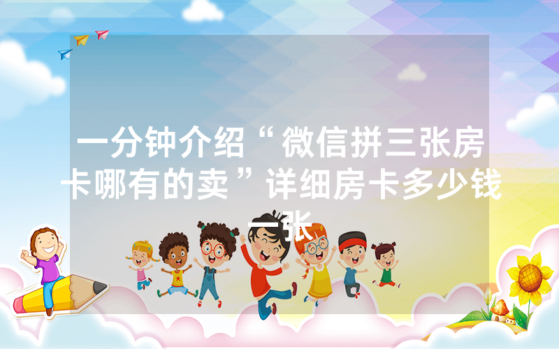 一分钟介绍“微信拼三张房卡哪有的卖”详细房卡多少钱一张