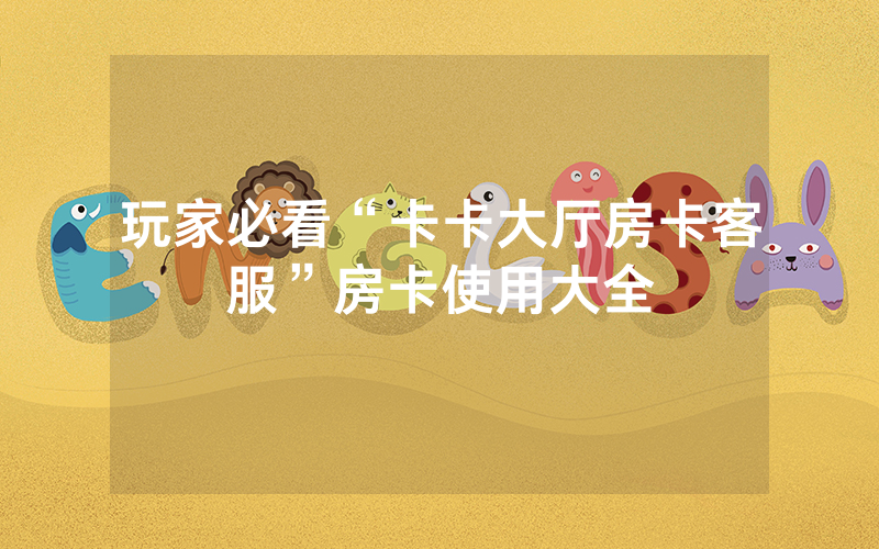 玩家必看“卡卡大厅房卡客服”房卡使用大全