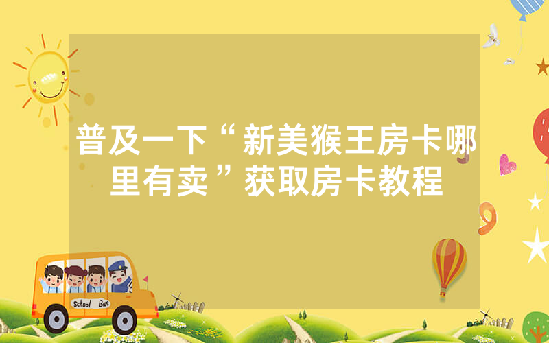 普及一下“新美猴王房卡哪里有卖”获取房卡教程