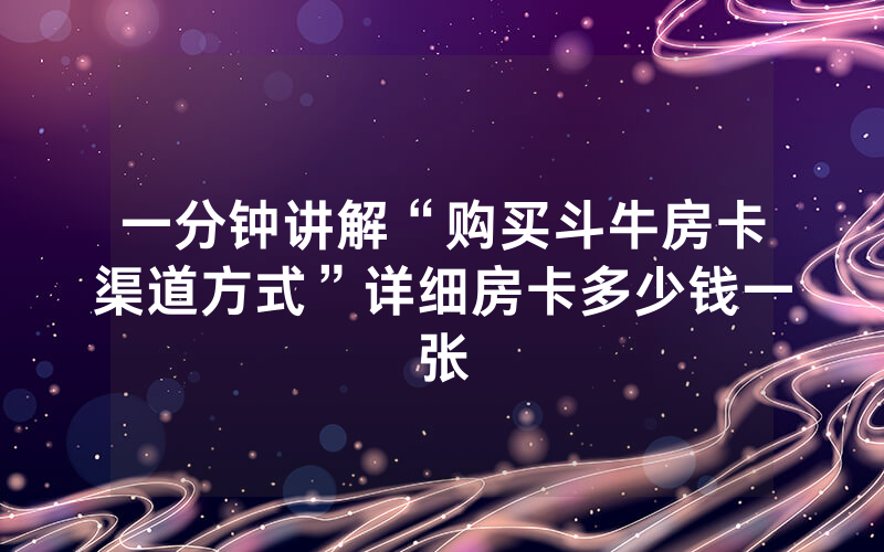 一分钟讲解“购买斗牛房卡渠道方式”详细房卡多少钱一张