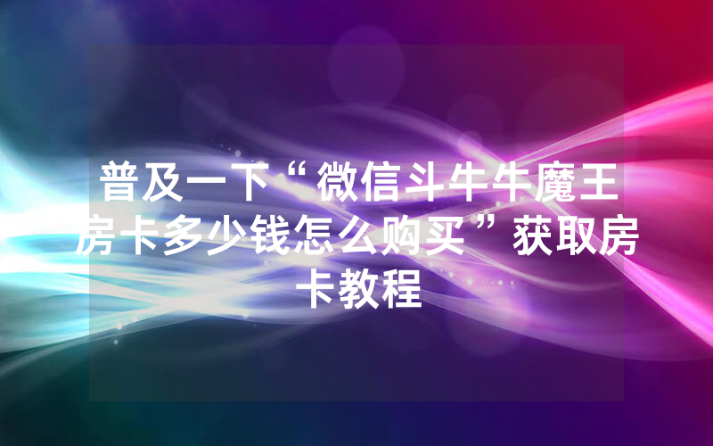 普及一下“微信斗牛牛魔王房卡多少钱怎么购买”获取房卡教程