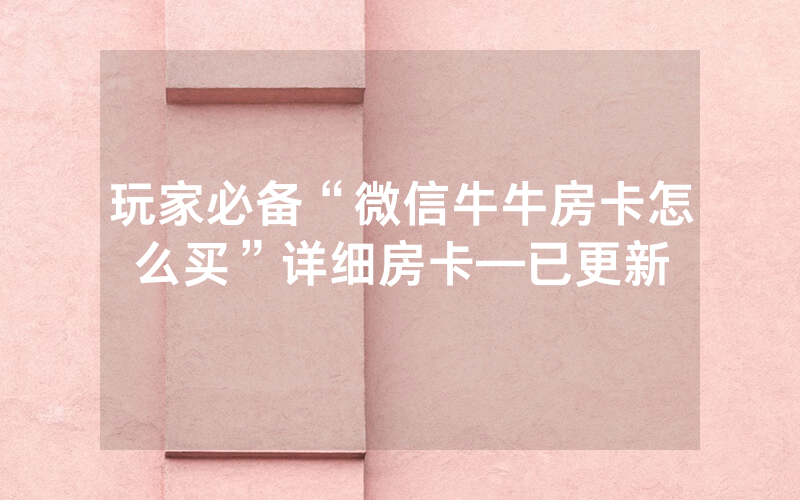 玩家必备“微信牛牛房卡怎么买”详细房卡—已更新